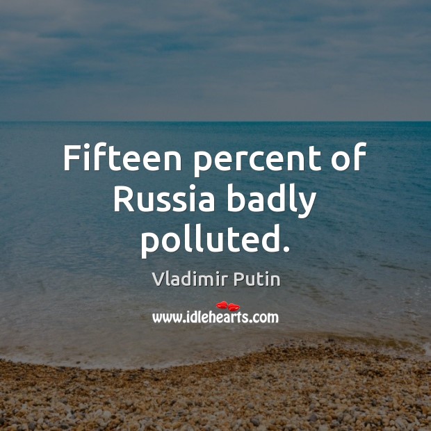 Fifteen percent of Russia badly polluted. Vladimir Putin Picture Quote