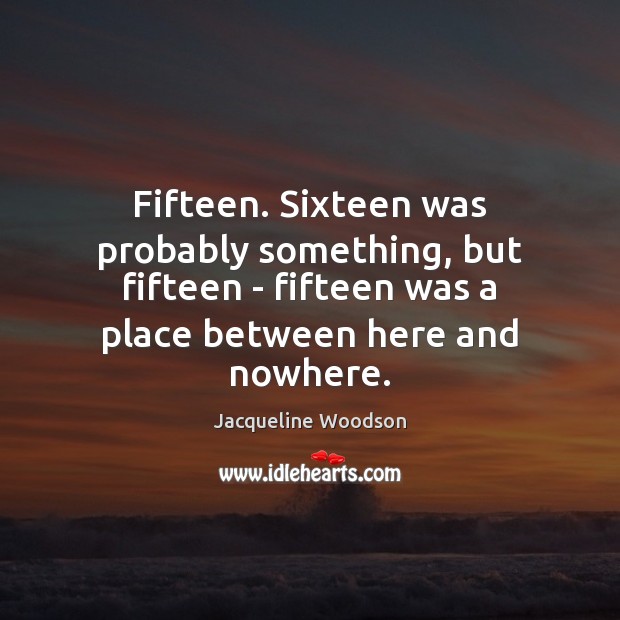Fifteen. Sixteen was probably something, but fifteen – fifteen was a place Jacqueline Woodson Picture Quote