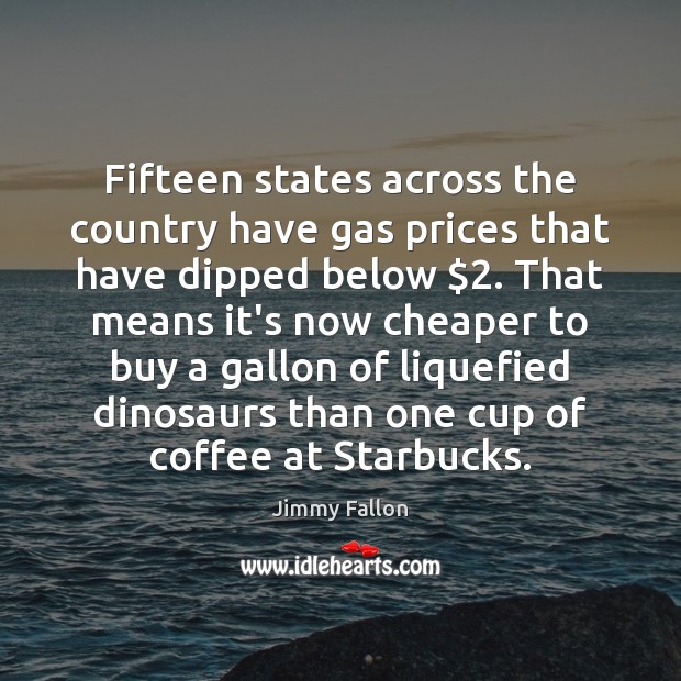 Fifteen states across the country have gas prices that have dipped below $2. Jimmy Fallon Picture Quote
