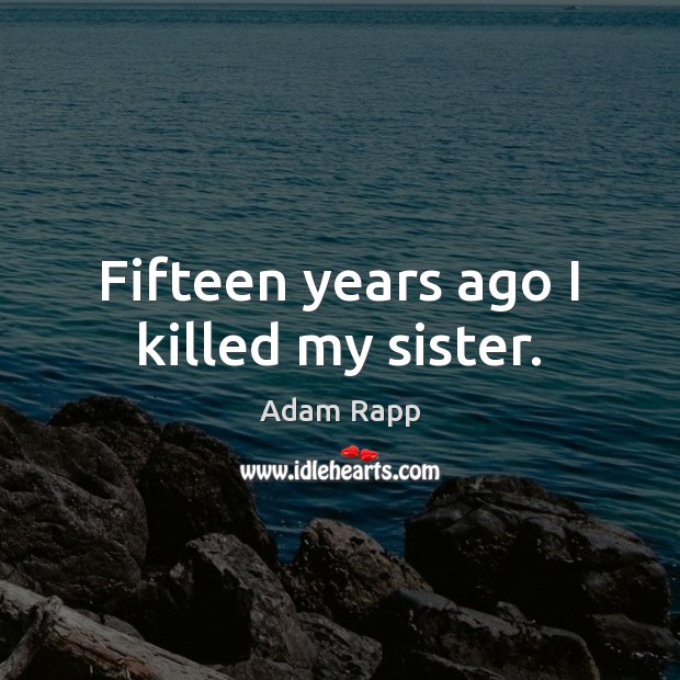 Fifteen years ago I killed my sister. Adam Rapp Picture Quote