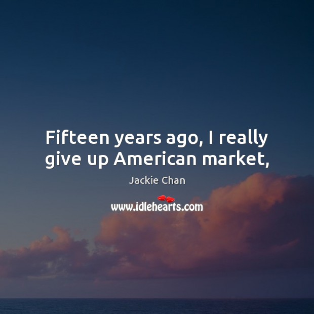 Fifteen years ago, I really give up American market, Jackie Chan Picture Quote