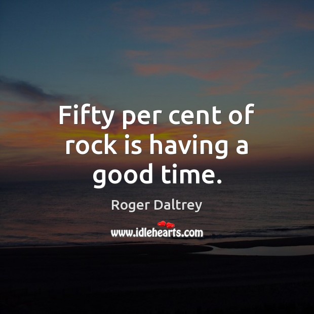 Fifty per cent of rock is having a good time. Roger Daltrey Picture Quote