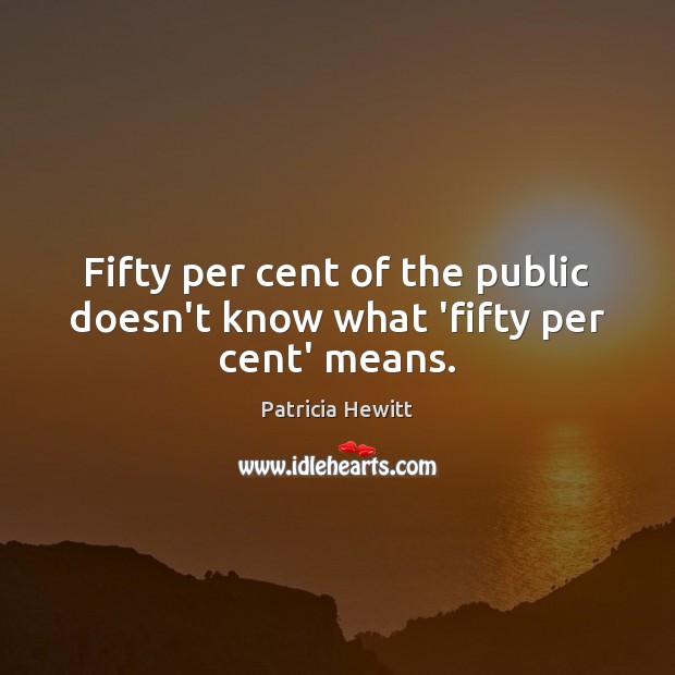 Fifty per cent of the public doesn’t know what ‘fifty per cent’ means. Patricia Hewitt Picture Quote