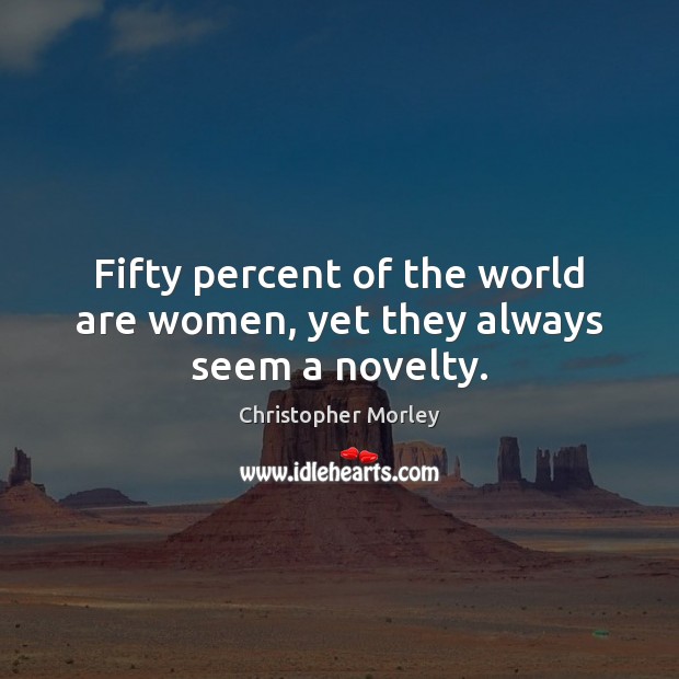 Fifty percent of the world are women, yet they always seem a novelty. Christopher Morley Picture Quote