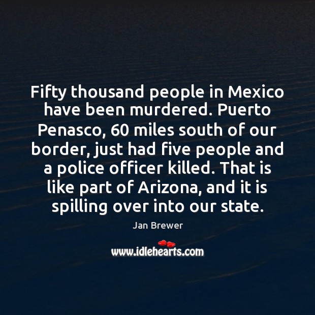 Fifty thousand people in Mexico have been murdered. Puerto Penasco, 60 miles south Jan Brewer Picture Quote