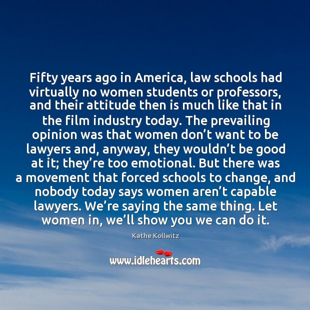 Fifty years ago in america, law schools had virtually no women students or professors Kathe Kollwitz Picture Quote