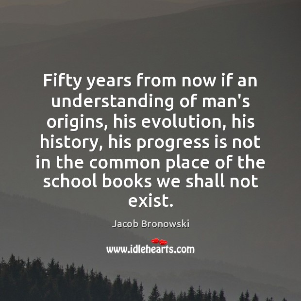 Fifty years from now if an understanding of man’s origins, his evolution, Jacob Bronowski Picture Quote
