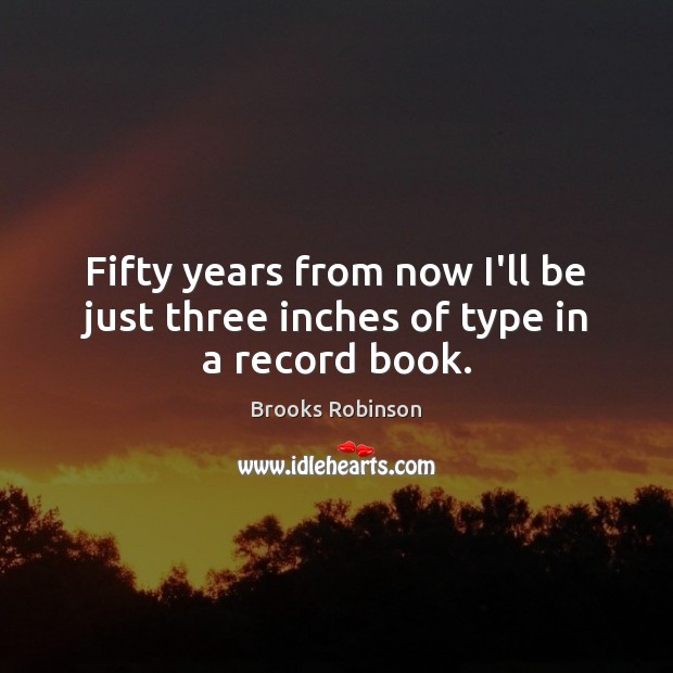 Fifty years from now I’ll be just three inches of type in a record book. Brooks Robinson Picture Quote