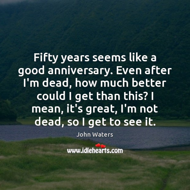 Fifty years seems like a good anniversary. Even after I’m dead, how John Waters Picture Quote