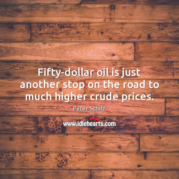 Fifty-dollar oil is just another stop on the road to much higher crude prices. Peter Schiff Picture Quote
