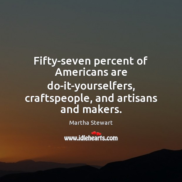 Fifty-seven percent of Americans are do-it-yourselfers, craftspeople, and artisans and makers. Martha Stewart Picture Quote