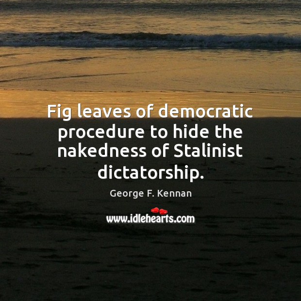 Fig leaves of democratic procedure to hide the nakedness of Stalinist dictatorship. George F. Kennan Picture Quote