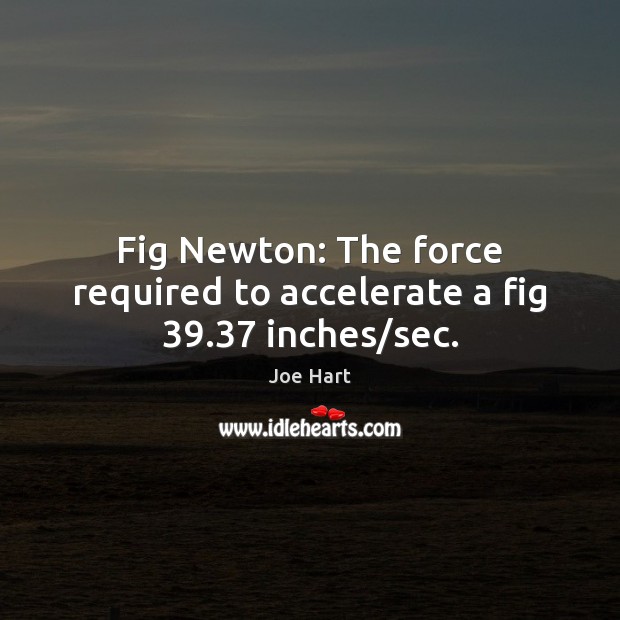Fig Newton: The force required to accelerate a fig 39.37 inches/sec. Image