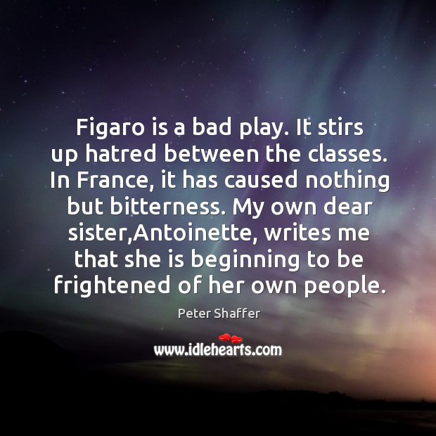 Figaro is a bad play. It stirs up hatred between the classes. Peter Shaffer Picture Quote