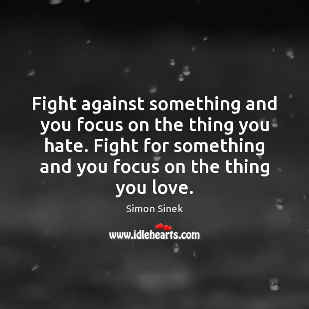 Fight against something and you focus on the thing you hate. Fight Simon Sinek Picture Quote