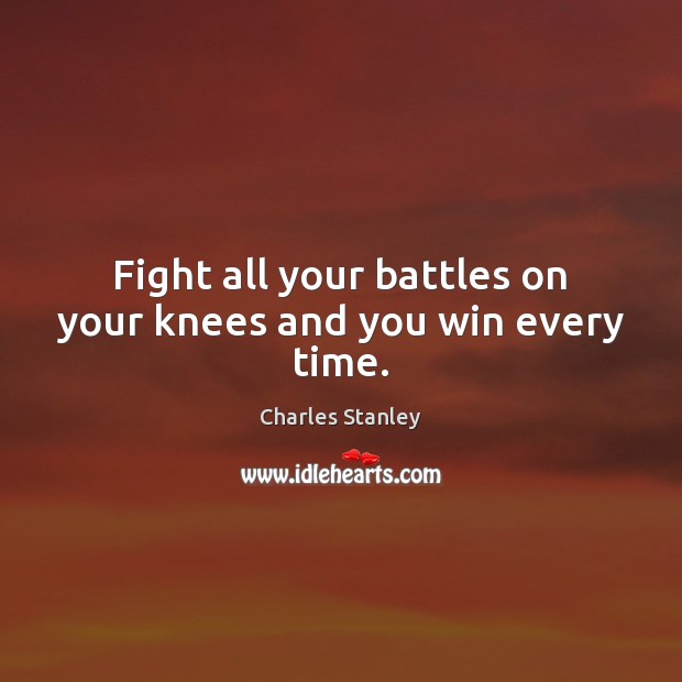 Fight all your battles on your knees and you win every time. Charles Stanley Picture Quote