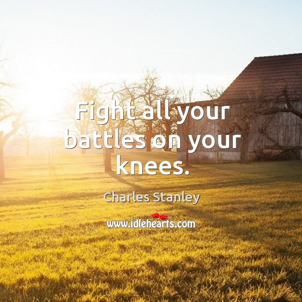 Fight all your battles on your knees. Charles Stanley Picture Quote