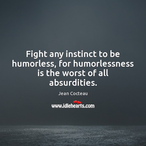 Fight any instinct to be humorless, for humorlessness is the worst of all absurdities. Jean Cocteau Picture Quote