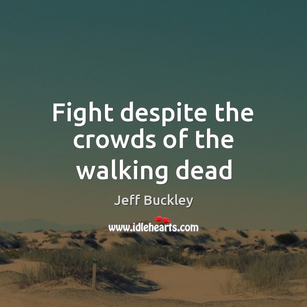 Fight despite the crowds of the walking dead Jeff Buckley Picture Quote