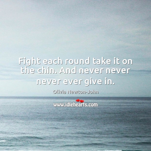 Fight each round take it on the chin. And never never never ever give in. Olivia Newton-John Picture Quote