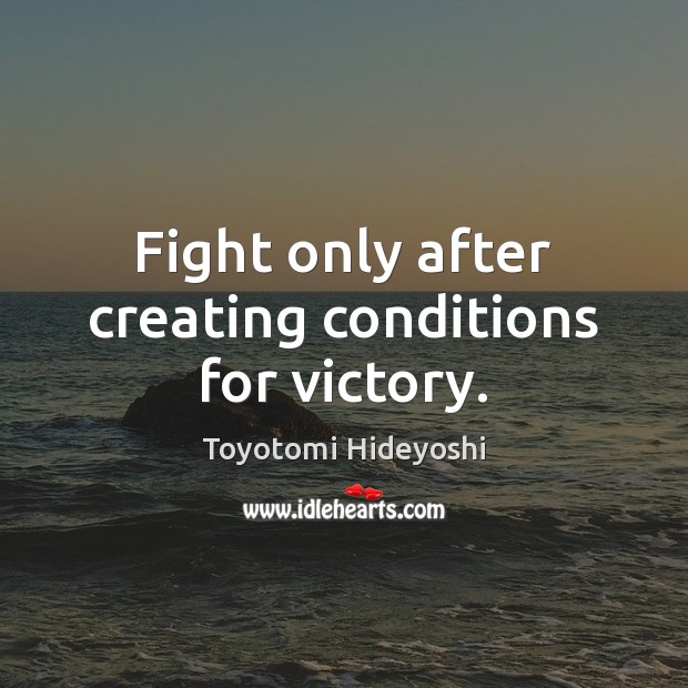 Fight only after creating conditions for victory. Toyotomi Hideyoshi Picture Quote