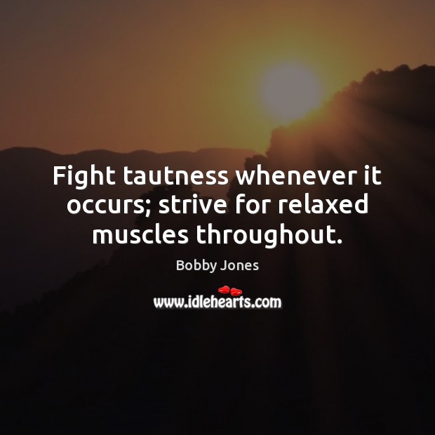Fight tautness whenever it occurs; strive for relaxed muscles throughout. 