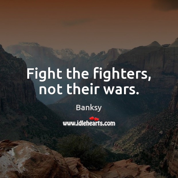 Fight the fighters, not their wars. Banksy Picture Quote