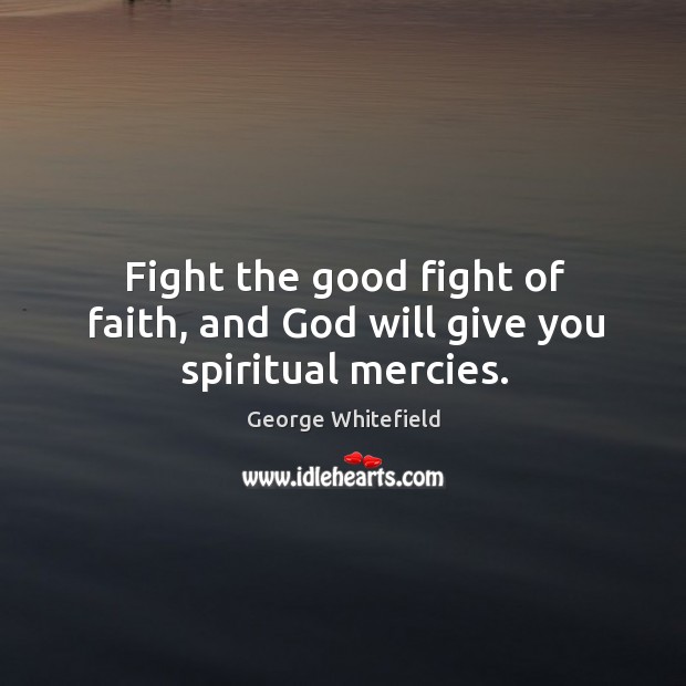 Fight the good fight of faith, and God will give you spiritual mercies. George Whitefield Picture Quote
