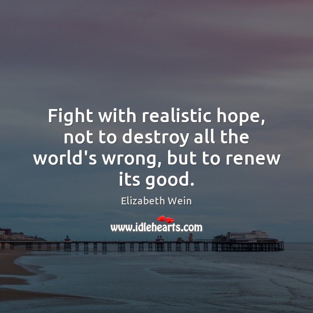 Fight with realistic hope, not to destroy all the world’s wrong, but to renew its good. Elizabeth Wein Picture Quote