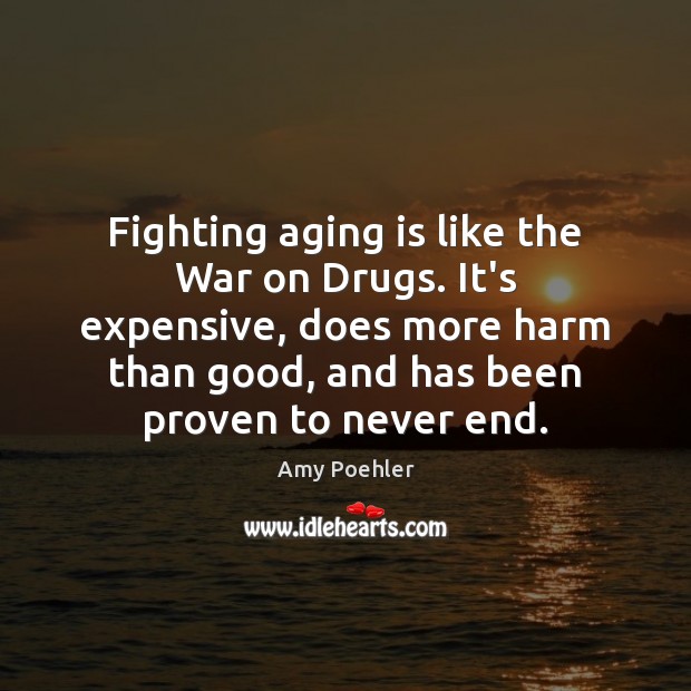Fighting aging is like the War on Drugs. It’s expensive, does more Amy Poehler Picture Quote