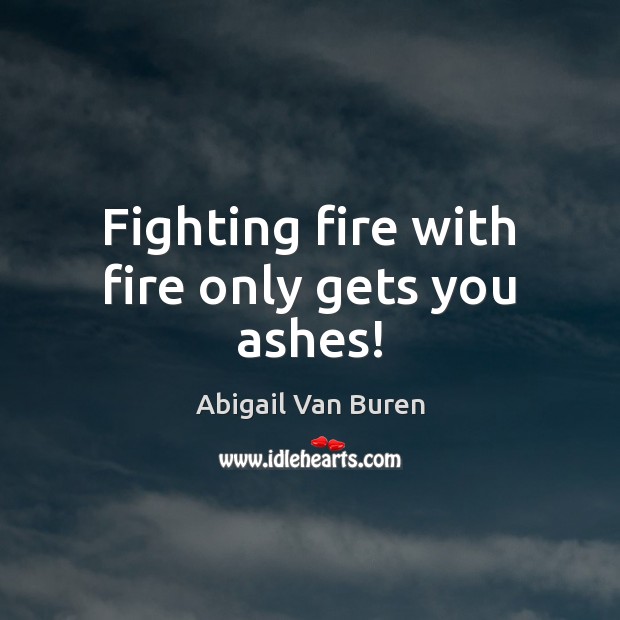 Fighting fire with fire only gets you ashes! Abigail Van Buren Picture Quote