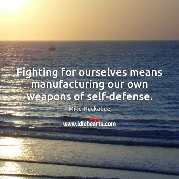 Fighting for ourselves means manufacturing our own weapons of self-defense. Mike Huckabee Picture Quote