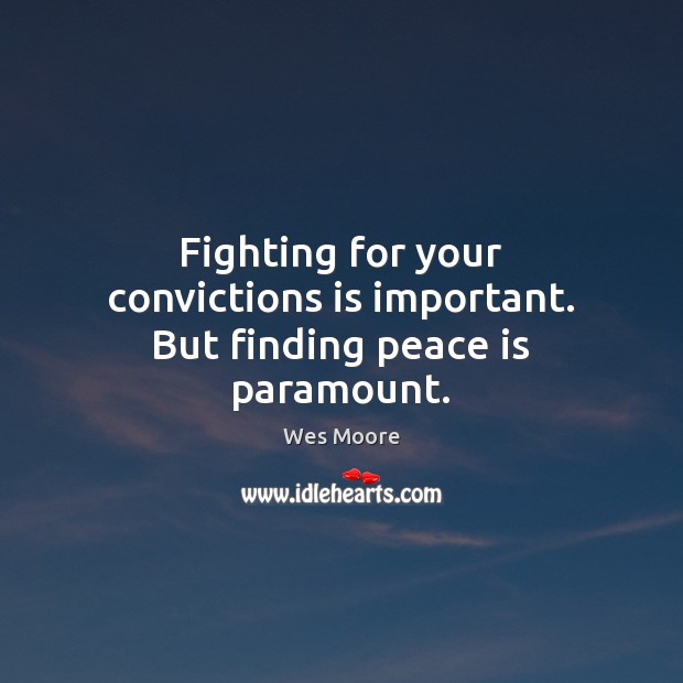 Fighting for your convictions is important. But finding peace is paramount. Wes Moore Picture Quote