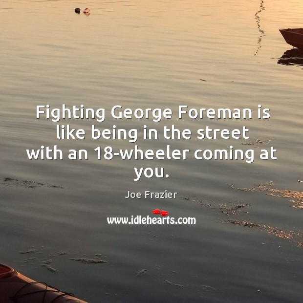 Fighting George Foreman is like being in the street with an 18-wheeler coming at you. Joe Frazier Picture Quote