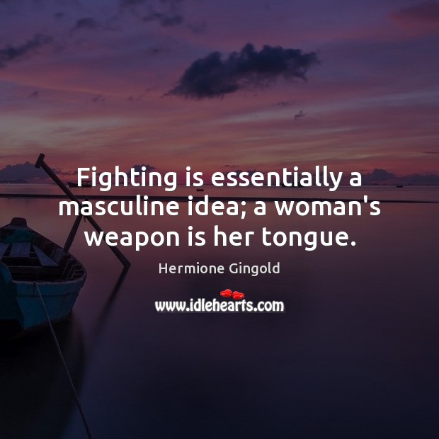 Fighting is essentially a masculine idea; a woman’s weapon is her tongue. Hermione Gingold Picture Quote