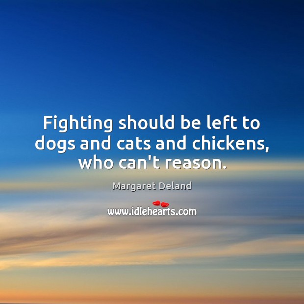 Fighting should be left to dogs and cats and chickens, who can’t reason. Margaret Deland Picture Quote