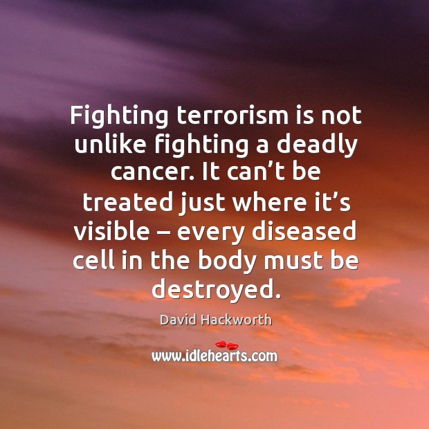 Fighting terrorism is not unlike fighting a deadly cancer. It can’t be treated just where it’s visible David Hackworth Picture Quote