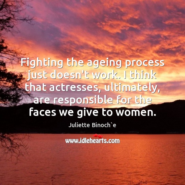 Fighting the ageing process just doesn’t work. I think that actresses, ultimately, Juliette Binoch`e Picture Quote