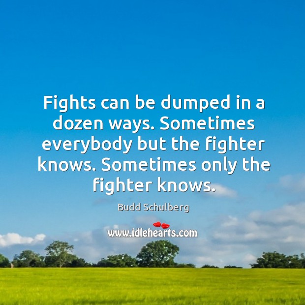 Fights can be dumped in a dozen ways. Sometimes everybody but the fighter knows. Sometimes only the fighter knows. Budd Schulberg Picture Quote