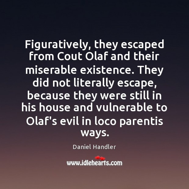 Figuratively, they escaped from Cout Olaf and their miserable existence. They did Daniel Handler Picture Quote