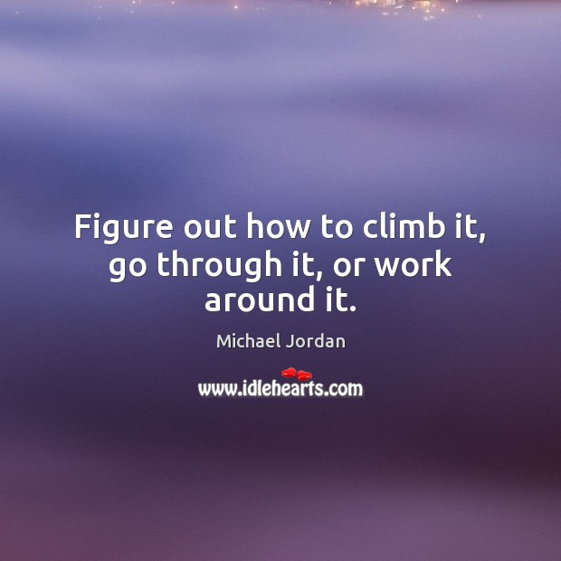 Figure out how to climb it, go through it, or work around it. Michael Jordan Picture Quote