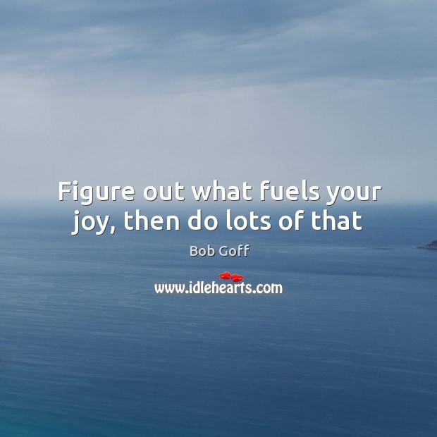 Figure out what fuels your joy, then do lots of that Bob Goff Picture Quote