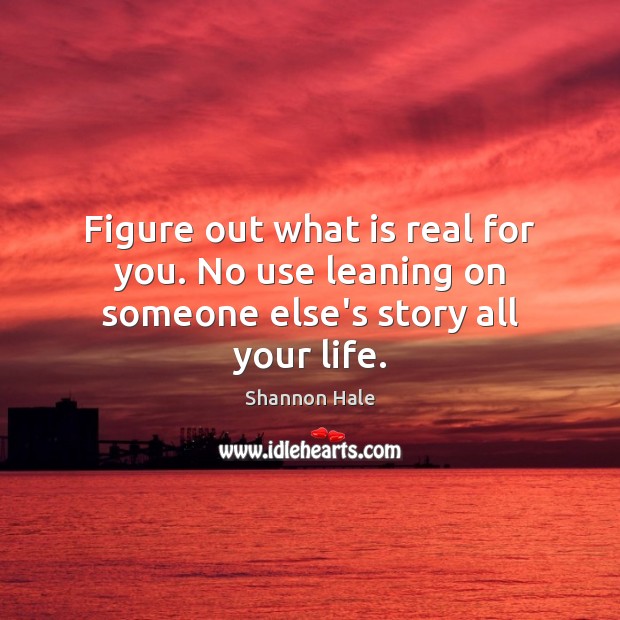 Figure out what is real for you. No use leaning on someone else’s story all your life. Shannon Hale Picture Quote