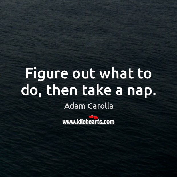 Figure out what to do, then take a nap. Adam Carolla Picture Quote