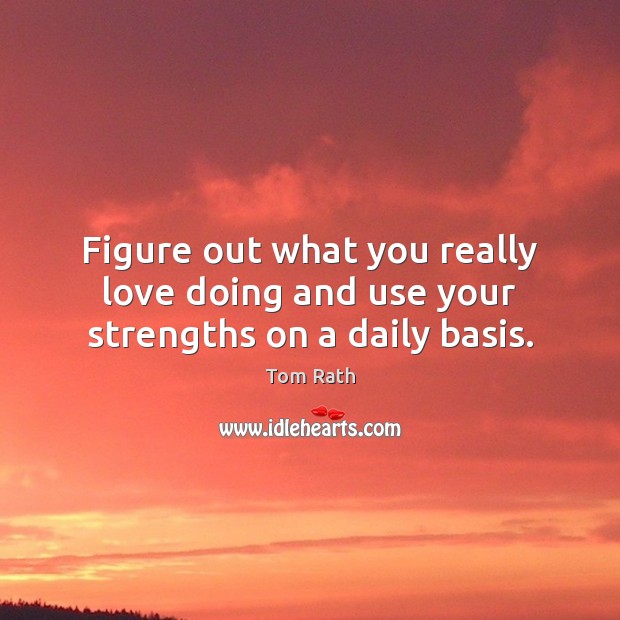 Figure out what you really love doing and use your strengths on a daily basis. Tom Rath Picture Quote