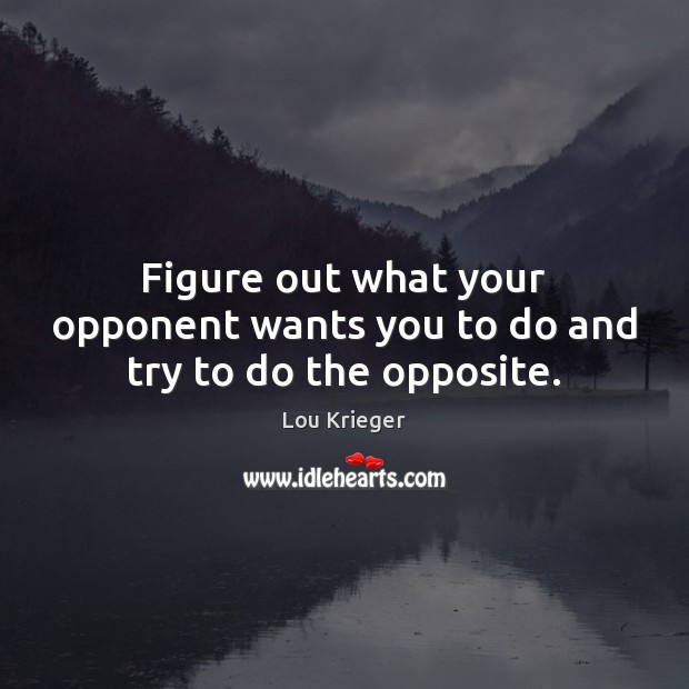 Figure out what your opponent wants you to do and try to do the opposite. Lou Krieger Picture Quote