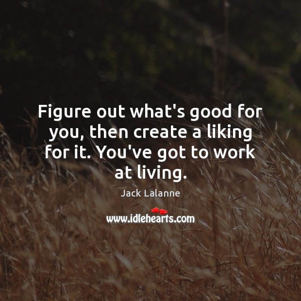 Figure out what’s good for you, then create a liking for it. You’ve got to work at living. Jack Lalanne Picture Quote