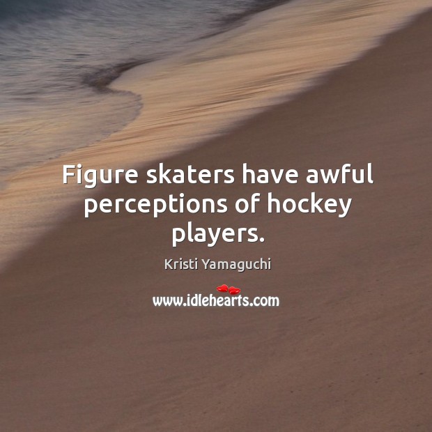 Figure skaters have awful perceptions of hockey players. Kristi Yamaguchi Picture Quote