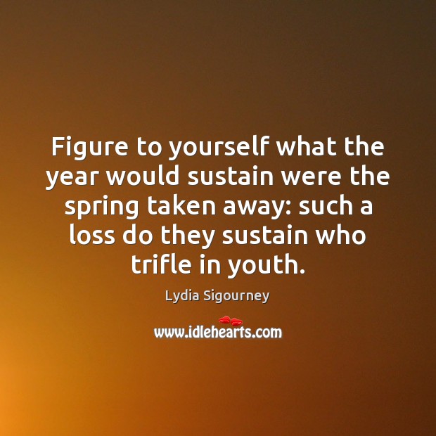 Figure to yourself what the year would sustain were the spring taken Lydia Sigourney Picture Quote