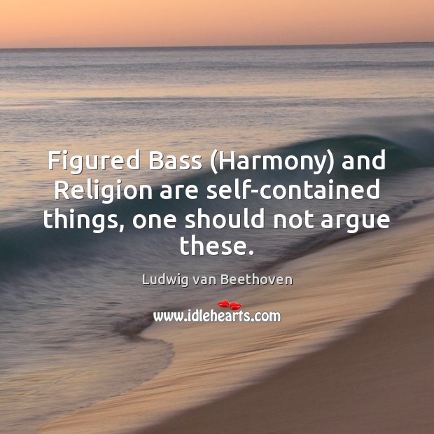 Figured Bass (Harmony) and Religion are self-contained things, one should not argue these. Ludwig van Beethoven Picture Quote